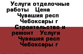 Услуги отделочные работы › Цена ­ 30 000 - Чувашия респ., Чебоксары г. Строительство и ремонт » Услуги   . Чувашия респ.,Чебоксары г.